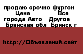 продаю срочно фургон  › Цена ­ 170 000 - Все города Авто » Другое   . Брянская обл.,Брянск г.